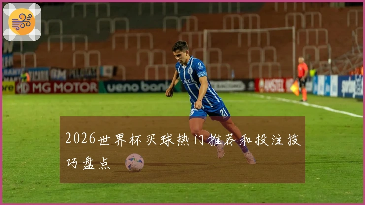 2026世界杯买球热门推荐和投注技巧盘点