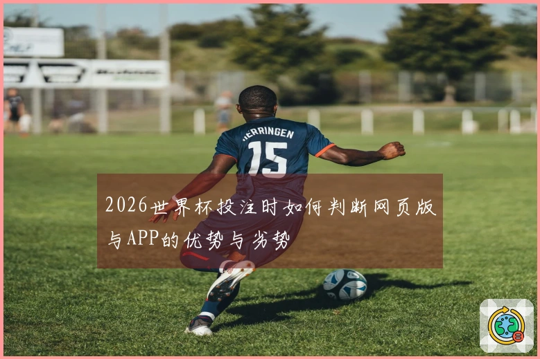 2026世界杯投注时如何判断网页版与APP的优势与劣势
