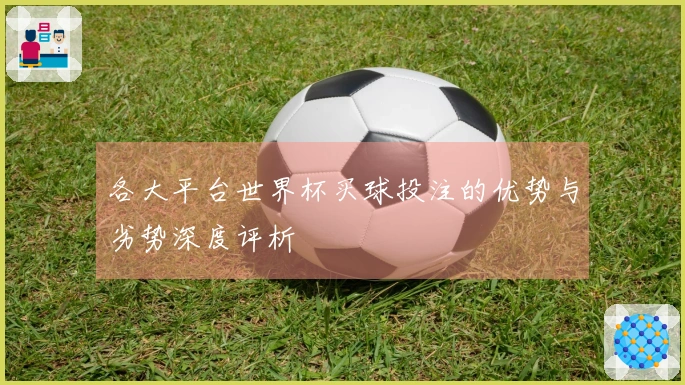 各大平台世界杯买球投注的优势与劣势深度评析