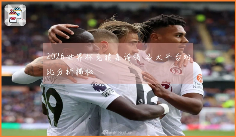 2026世界杯竞猜靠谱吗 各大平台对比分析揭秘