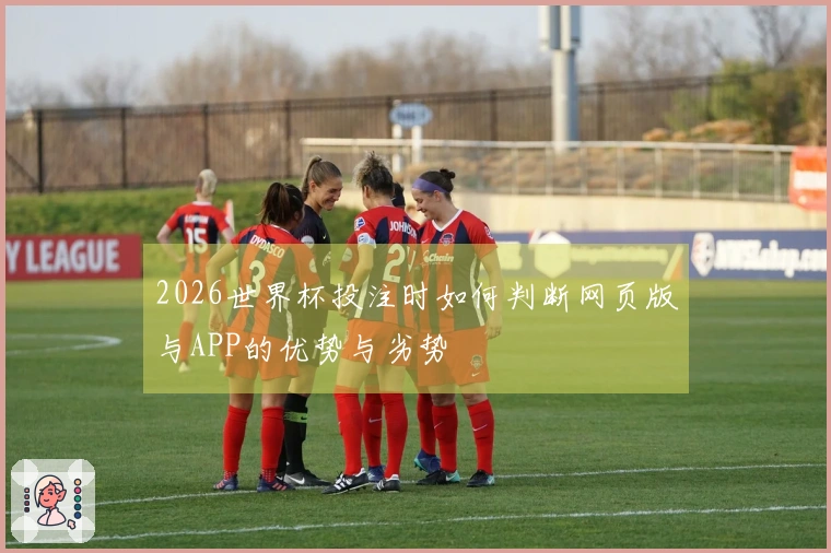 2026世界杯投注时如何判断网页版与APP的优势与劣势