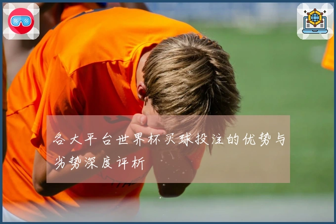 各大平台世界杯买球投注的优势与劣势深度评析