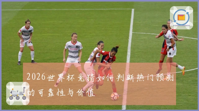 2026世界杯竞猜如何判断热门预测的可靠性与价值