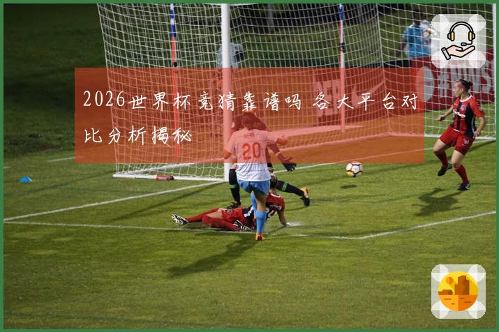 2026世界杯竞猜靠谱吗 各大平台对比分析揭秘
