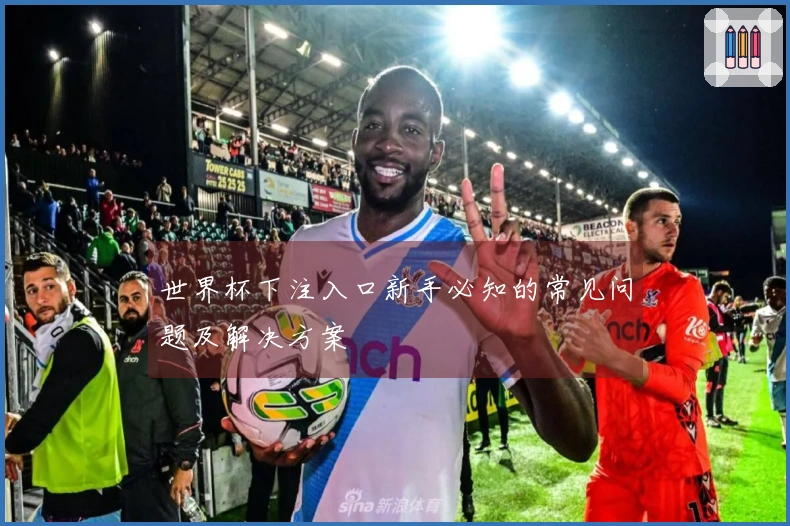 世界杯下注入口新手必知的常见问题及解决方案