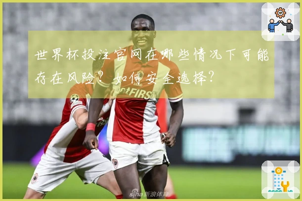 世界杯投注官网在哪些情况下可能存在风险？如何安全选择？