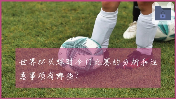 世界杯买球时冷门比赛的分析和注意事项有哪些？